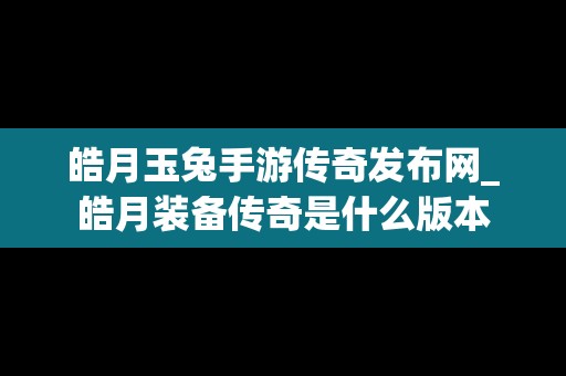 皓月玉兔手游传奇发布网_皓月装备传奇是什么版本