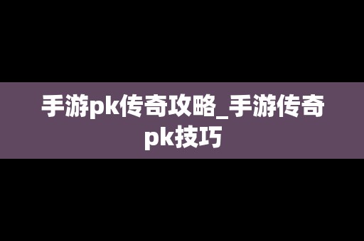 手游pk传奇攻略_手游传奇pk技巧