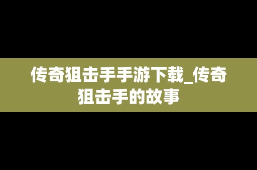 传奇狙击手手游下载_传奇狙击手的故事