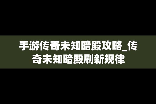 手游传奇未知暗殿攻略_传奇未知暗殿刷新规律