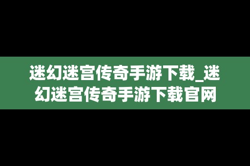 迷幻迷宫传奇手游下载_迷幻迷宫传奇手游下载官网