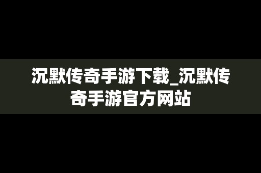 沉默传奇手游下载_沉默传奇手游官方网站