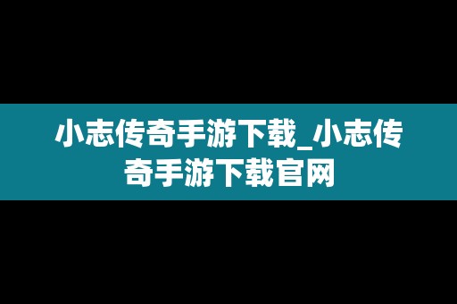 小志传奇手游下载_小志传奇手游下载官网