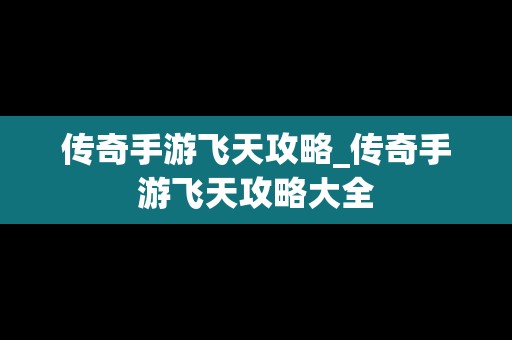 传奇手游飞天攻略_传奇手游飞天攻略大全