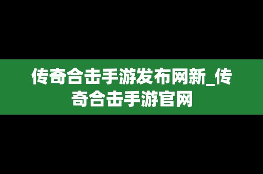 传奇合击手游发布网新_传奇合击手游官网