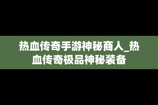 热血传奇手游神秘商人_热血传奇极品神秘装备