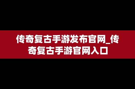 传奇复古手游发布官网_传奇复古手游官网入口