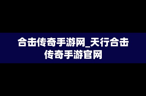 合击传奇手游网_天行合击传奇手游官网