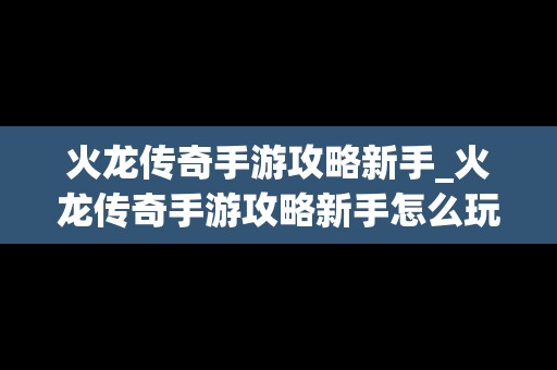 火龙传奇手游攻略新手_火龙传奇手游攻略新手怎么玩