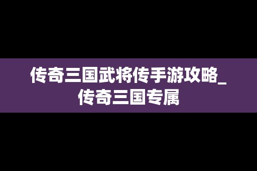 传奇三国武将传手游攻略_传奇三国专属