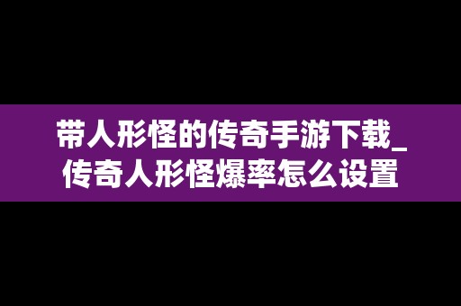 带人形怪的传奇手游下载_传奇人形怪爆率怎么设置