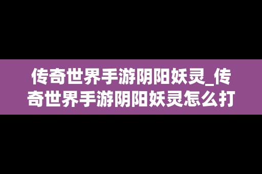 传奇世界手游阴阳妖灵_传奇世界手游阴阳妖灵怎么打