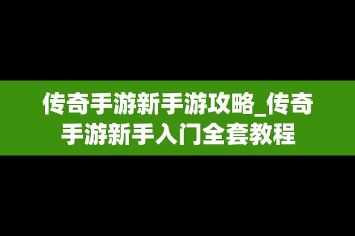 传奇手游新手游攻略_传奇手游新手入门全套教程