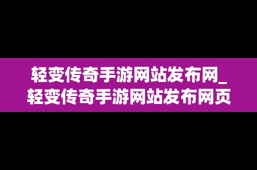 轻变传奇手游网站发布网_轻变传奇手游网站发布网页