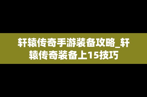 轩辕传奇手游装备攻略_轩辕传奇装备上15技巧