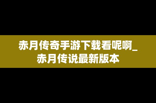 赤月传奇手游下载看呢啊_赤月传说最新版本