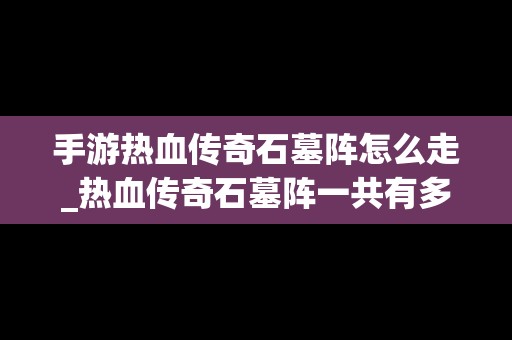 手游热血传奇石墓阵怎么走_热血传奇石墓阵一共有多少个房间