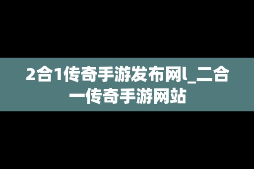 2合1传奇手游发布网l_二合一传奇手游网站