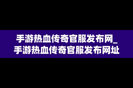 手游热血传奇官服发布网_手游热血传奇官服发布网址