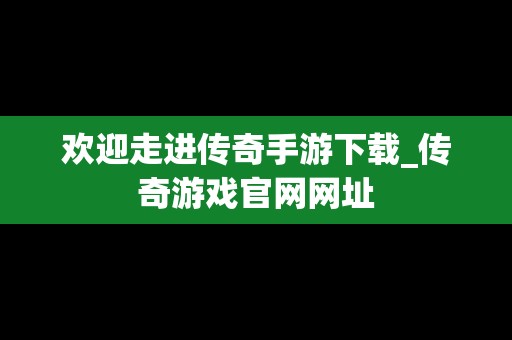 欢迎走进传奇手游下载_传奇游戏官网网址