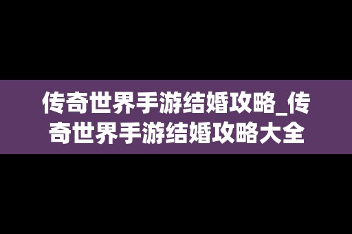 传奇世界手游结婚攻略_传奇世界手游结婚攻略大全