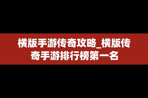 横版手游传奇攻略_横版传奇手游排行榜第一名