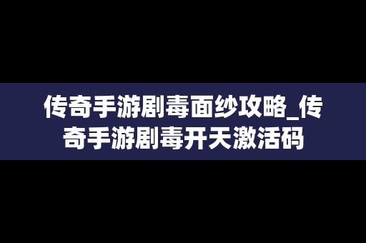 传奇手游剧毒面纱攻略_传奇手游剧毒开天激活码