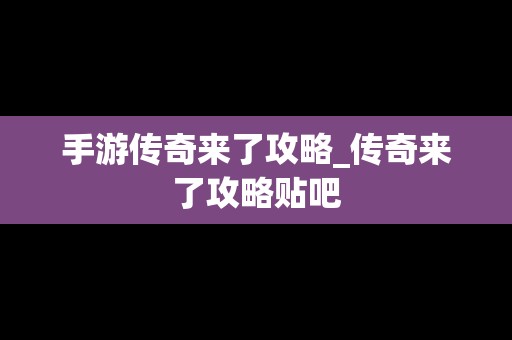 手游传奇来了攻略_传奇来了攻略贴吧