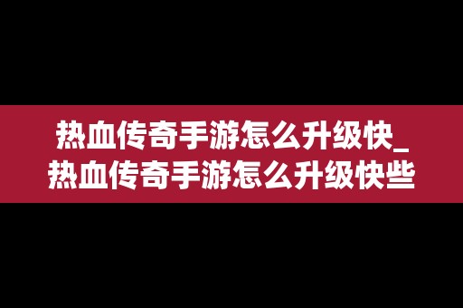 热血传奇手游怎么升级快_热血传奇手游怎么升级快些