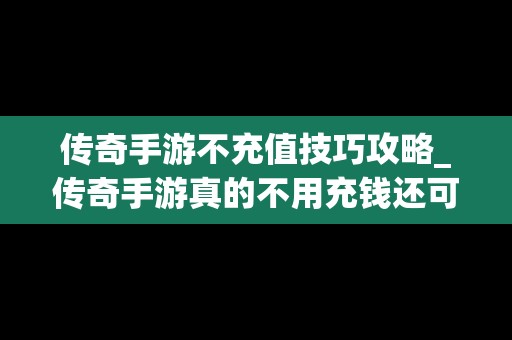 传奇手游不充值技巧攻略_传奇手游真的不用充钱还可以赚钱