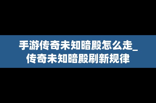 手游传奇未知暗殿怎么走_传奇未知暗殿刷新规律