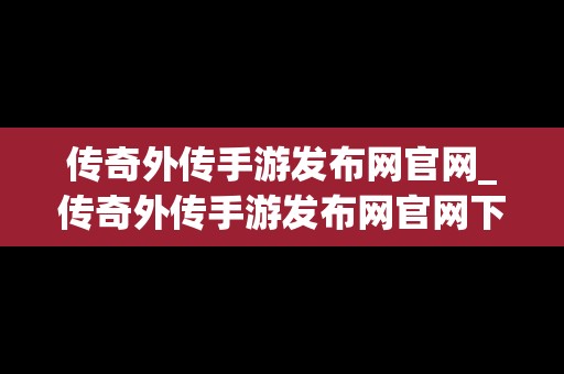 传奇外传手游发布网官网_传奇外传手游发布网官网下载