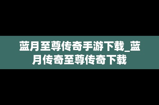 蓝月至尊传奇手游下载_蓝月传奇至尊传奇下载