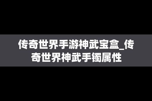 传奇世界手游神武宝盒_传奇世界神武手镯属性