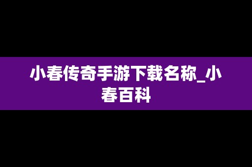 小春传奇手游下载名称_小春百科