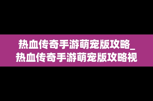 热血传奇手游萌宠版攻略_热血传奇手游萌宠版攻略视频