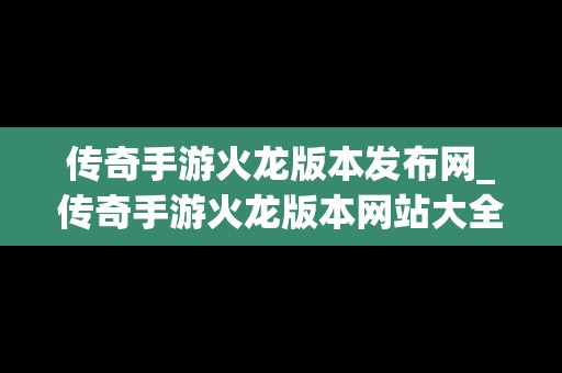 传奇手游火龙版本发布网_传奇手游火龙版本网站大全