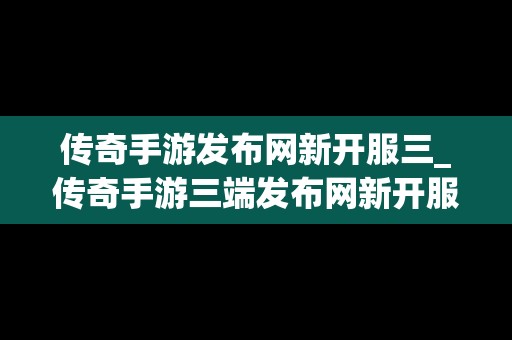 传奇手游发布网新开服三_传奇手游三端发布网新开服