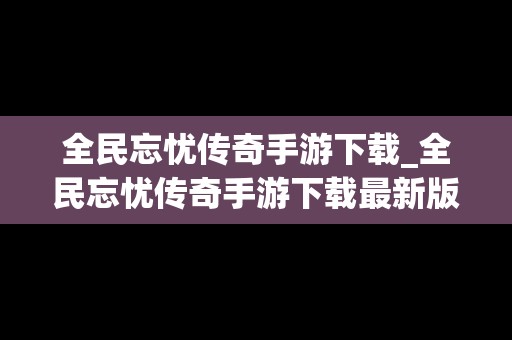 全民忘忧传奇手游下载_全民忘忧传奇手游下载最新版