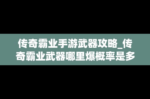 传奇霸业手游武器攻略_传奇霸业武器哪里爆概率是多少