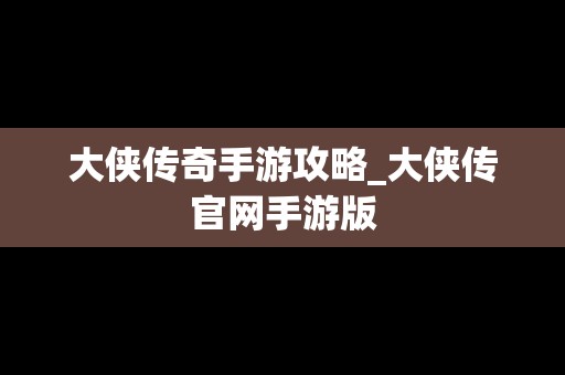 大侠传奇手游攻略_大侠传官网手游版