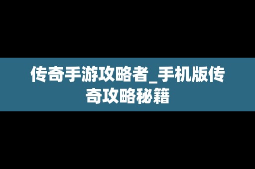 传奇手游攻略者_手机版传奇攻略秘籍