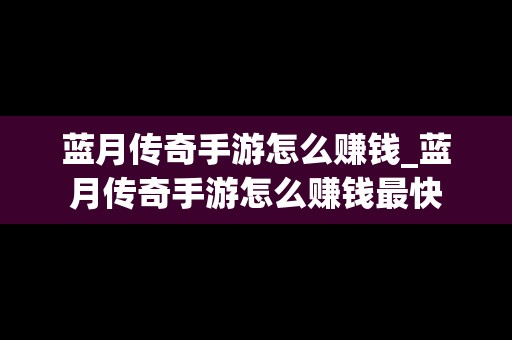 蓝月传奇手游怎么赚钱_蓝月传奇手游怎么赚钱最快