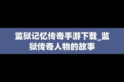 监狱记忆传奇手游下载_监狱传奇人物的故事