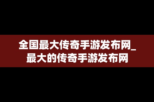 全国最大传奇手游发布网_最大的传奇手游发布网