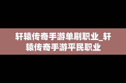 轩辕传奇手游单刷职业_轩辕传奇手游平民职业