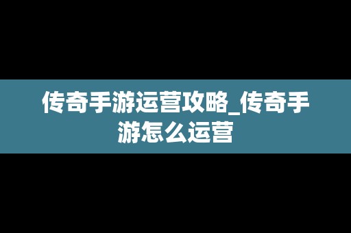 传奇手游运营攻略_传奇手游怎么运营