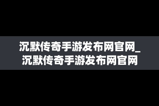 沉默传奇手游发布网官网_沉默传奇手游发布网官网