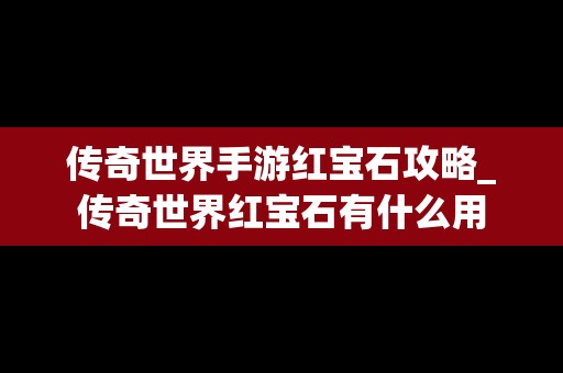 传奇世界手游红宝石攻略_传奇世界红宝石有什么用