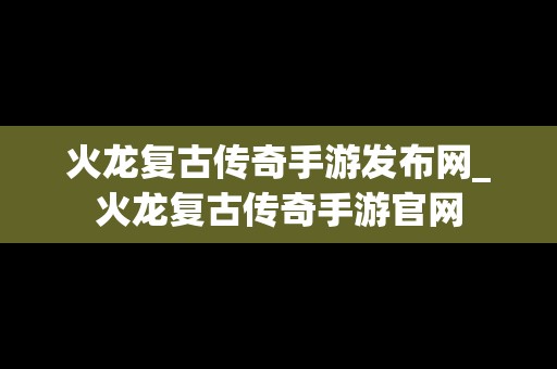 火龙复古传奇手游发布网_火龙复古传奇手游官网